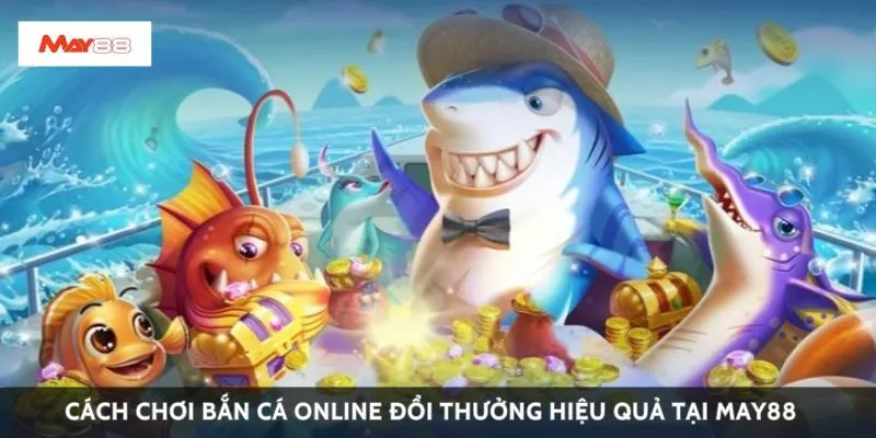 Cách chơi bắn cá online đổi thưởng hiệu quả tại May88