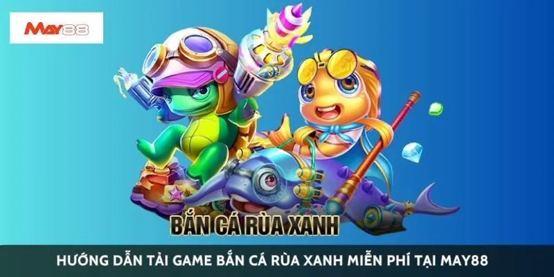 Hướng dẫn tải game bắn cá rùa xanh miễn phí tại May88