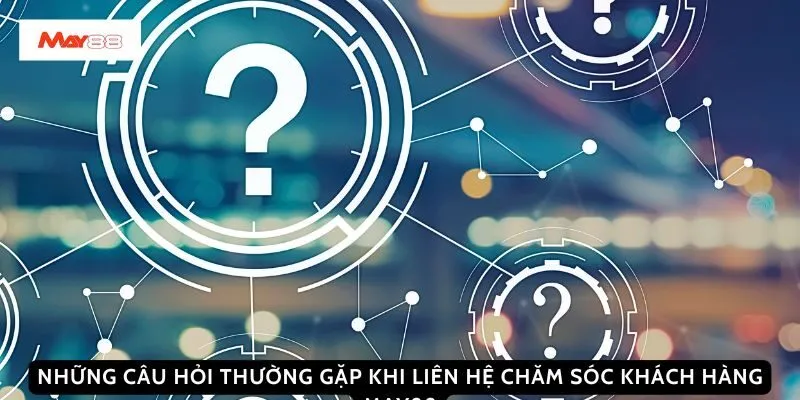 Những câu hỏi thường gặp khi liên hệ chăm sóc khách hàng May88